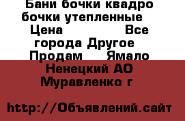 Бани бочки,квадро бочки,утепленные. › Цена ­ 145 000 - Все города Другое » Продам   . Ямало-Ненецкий АО,Муравленко г.